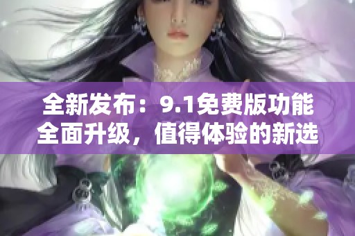 全新发布：9.1免费版功能全面升级，值得体验的新选择