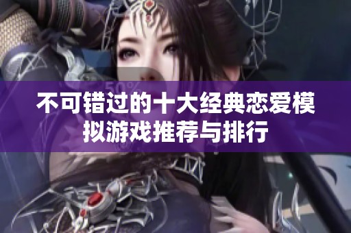 不可错过的十大经典恋爱模拟游戏推荐与排行