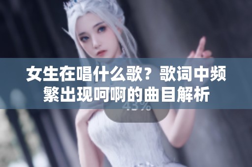 女生在唱什么歌？歌词中频繁出现呵啊的曲目解析