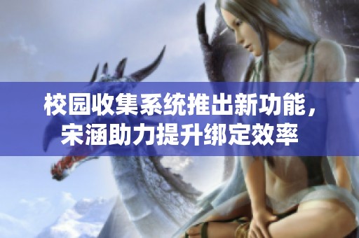 校园收集系统推出新功能，宋涵助力提升绑定效率