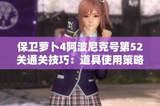 保卫萝卜4阿波尼克号第52关通关技巧：道具使用策略解析