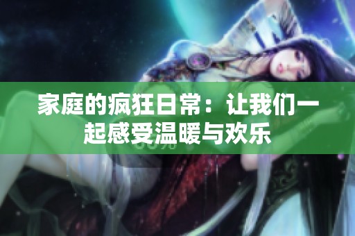 家庭的疯狂日常：让我们一起感受温暖与欢乐