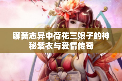 聊斋志异中荷花三娘子的神秘紫衣与爱情传奇