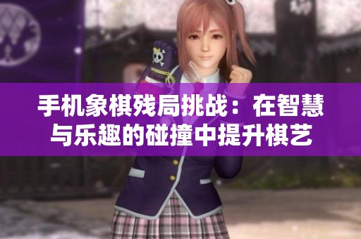 手机象棋残局挑战：在智慧与乐趣的碰撞中提升棋艺