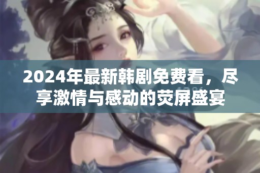2024年最新韩剧免费看，尽享激情与感动的荧屏盛宴