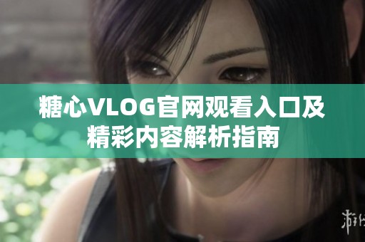 糖心VLOG官网观看入口及精彩内容解析指南