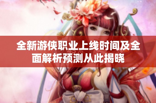 全新游侠职业上线时间及全面解析预测从此揭晓