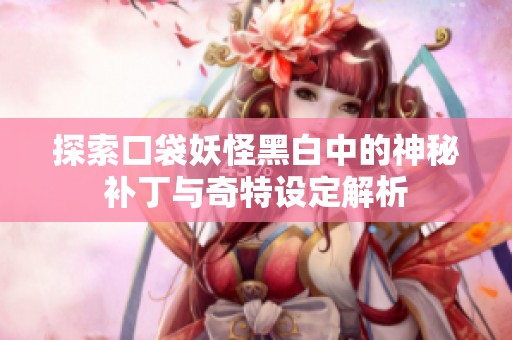 探索口袋妖怪黑白中的神秘补丁与奇特设定解析