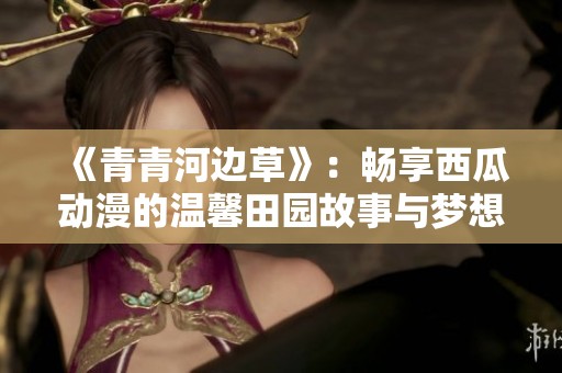 《青青河边草》：畅享西瓜动漫的温馨田园故事与梦想之旅