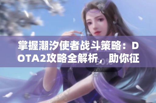 掌握潮汐使者战斗策略：DOTA2攻略全解析，助你征服战场