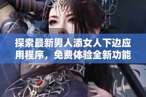 探索最新男人添女人下边应用程序，免费体验全新功能与乐趣
