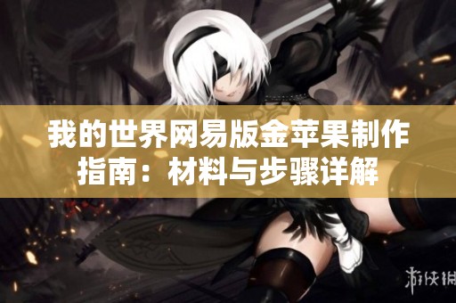 我的世界网易版金苹果制作指南：材料与步骤详解