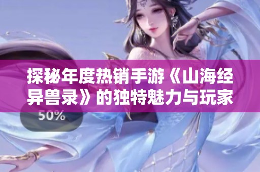 探秘年度热销手游《山海经异兽录》的独特魅力与玩家体验