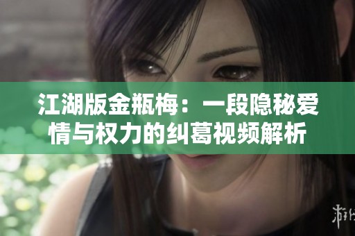 江湖版金瓶梅：一段隐秘爱情与权力的纠葛视频解析