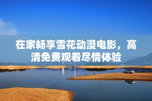 在家畅享雪花动漫电影，高清免费观看尽情体验