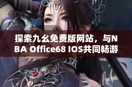 探索九幺免费版网站，与NBA Office68 IOS共同畅游篮球世界