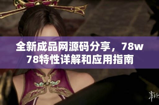 全新成品网源码分享，78w78特性详解和应用指南