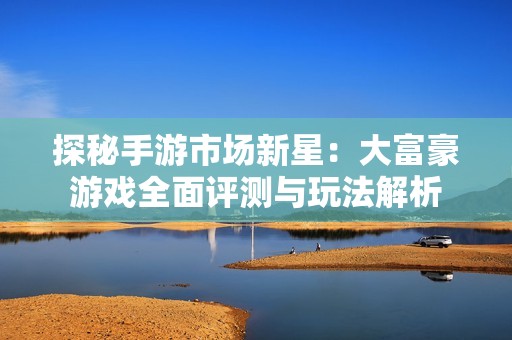 探秘手游市场新星：大富豪游戏全面评测与玩法解析