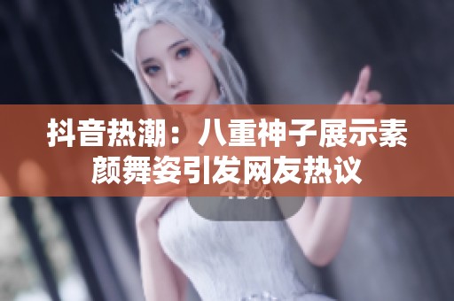 抖音热潮：八重神子展示素颜舞姿引发网友热议