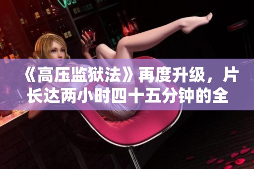 《高压监狱法》再度升级，片长达两小时四十五分钟的全新体验