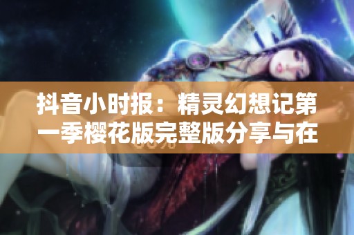 抖音小时报：精灵幻想记第一季樱花版完整版分享与在线观看指南
