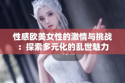 性感欧美女性的激情与挑战：探索多元化的乱世魅力