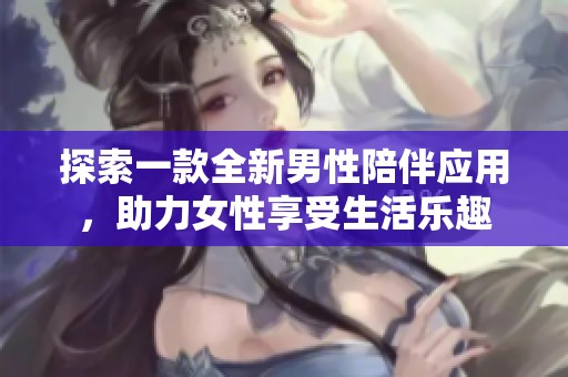 探索一款全新男性陪伴应用，助力女性享受生活乐趣