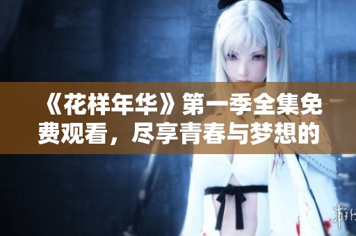 《花样年华》第一季全集免费观看，尽享青春与梦想的浪潮