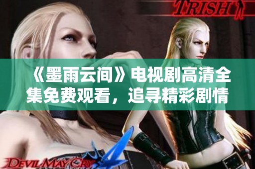 《墨雨云间》电视剧高清全集免费观看，追寻精彩剧情与人物命运