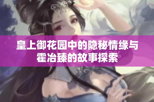 皇上御花园中的隐秘情缘与霍冶臻的故事探索