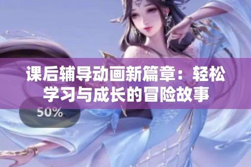 课后辅导动画新篇章：轻松学习与成长的冒险故事