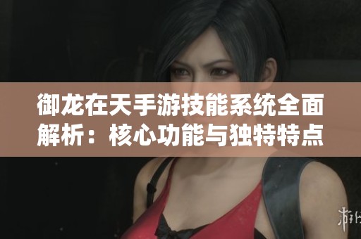御龙在天手游技能系统全面解析：核心功能与独特特点一览