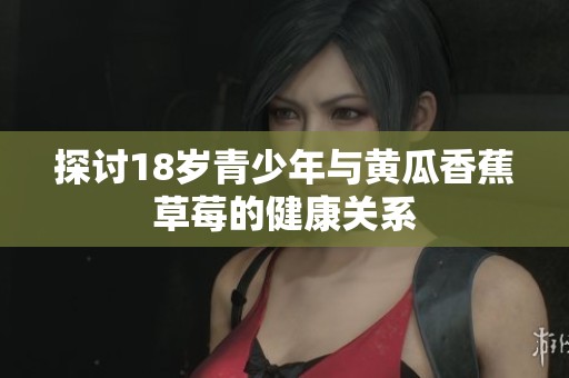 探讨18岁青少年与黄瓜香蕉草莓的健康关系
