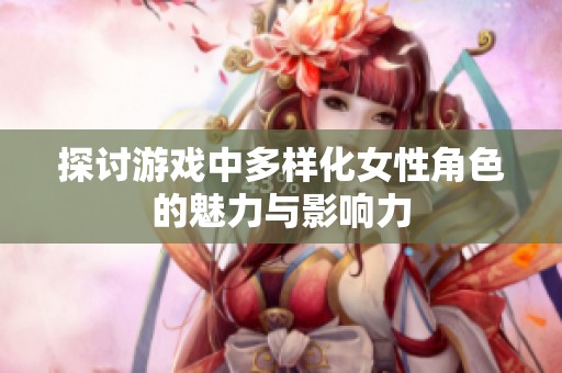探讨游戏中多样化女性角色的魅力与影响力