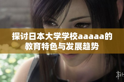 探讨日本大学学校aaaaa的教育特色与发展趋势