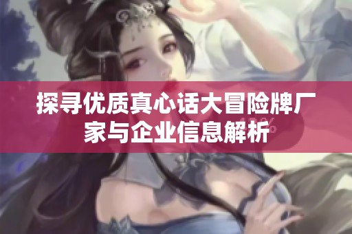探寻优质真心话大冒险牌厂家与企业信息解析