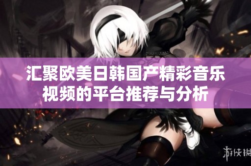 汇聚欧美日韩国产精彩音乐视频的平台推荐与分析
