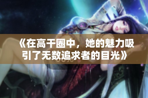 《在高干圈中，她的魅力吸引了无数追求者的目光》