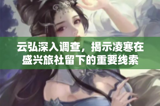 云弘深入调查，揭示凌寒在盛兴旅社留下的重要线索