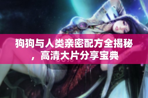 狗狗与人类亲密配方全揭秘，高清大片分享宝典