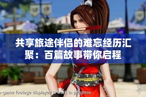 共享旅途伴侣的难忘经历汇聚：百篇故事带你启程
