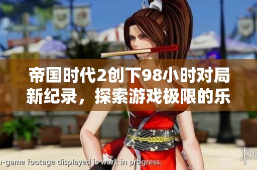帝国时代2创下98小时对局新纪录，探索游戏极限的乐趣与挑战