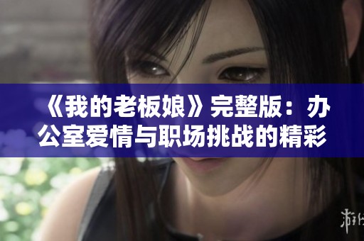 《我的老板娘》完整版：办公室爱情与职场挑战的精彩故事