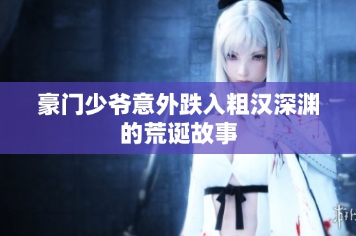 豪门少爷意外跌入粗汉深渊的荒诞故事