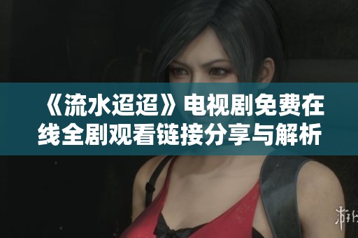 《流水迢迢》电视剧免费在线全剧观看链接分享与解析