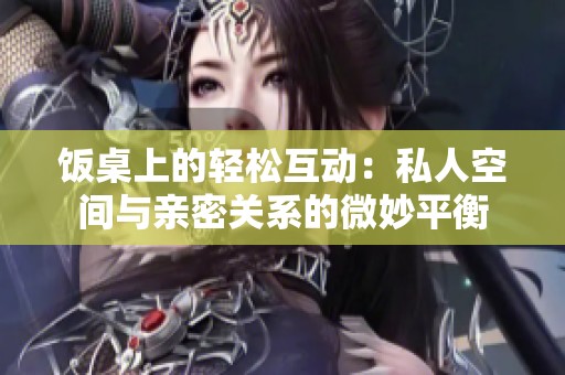 饭桌上的轻松互动：私人空间与亲密关系的微妙平衡