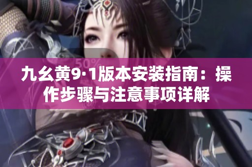 九幺黄9·1版本安装指南：操作步骤与注意事项详解
