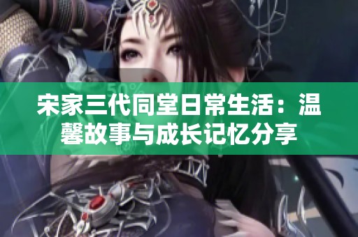 宋家三代同堂日常生活：温馨故事与成长记忆分享