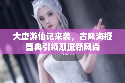 大唐游仙记来袭，古风海报盛典引领潮流新风尚