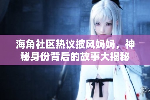 海角社区热议披风妈妈，神秘身份背后的故事大揭秘